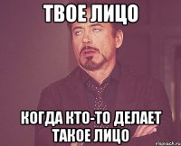 твое лицо когда кто-то делает такое лицо