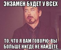 экзамен будет у всех то, что я вам говорю, вы больше нигде не найдете