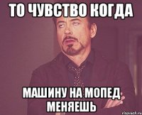 то чувство когда машину на мопед меняешь