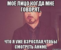 моё лицо,когда мне говорят, что я уже взрослая,чтобы смотреть аниме