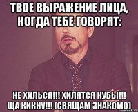 твое выражение лица, когда тебе говорят: не хилься!!! хилятся нубы!!! ща кикну!!! (свящам знакомо)