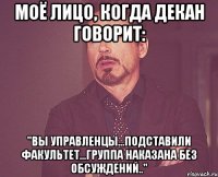 моё лицо, когда декан говорит: "вы управленцы...подставили факультет...группа наказана без обсуждений.."