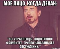 моё лицо, когда декан: "вы управленцы...подставили факультет...группа наказана без обсуждений.."