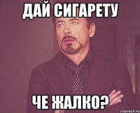 дай сигарету че жалко?