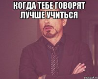 когда тебе говорят лучше учиться 