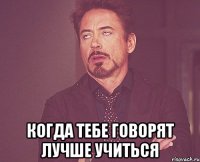  когда тебе говорят лучше учиться