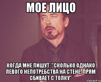 мое лицо когда мне пишут: "сколько однако левого непотребства на стене, прям сбивает с толку"