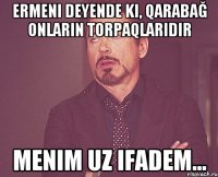 ermeni deyende ki, qarabağ onların torpaqlarıdır menim uz ifadem...