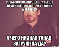 у тебя колеса спущены. а ты шо пружины порезал? что стойки мертвые? а чего низкая такая, загружена да?