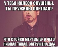 у тебя колеса спущены. ты пружины порезал? что стойки мертвые? а чего низкая такая, загружена да?