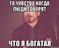 то чувство когда люди говорят что я богатая