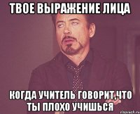 твое выражение лица когда учитель говорит,что ты плохо учишься