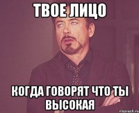 твое лицо когда говорят что ты высокая