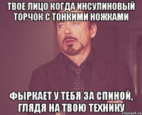 твое лицо когда инсулиновый торчок с тонкими ножками фыркает у тебя за спиной, глядя на твою технику