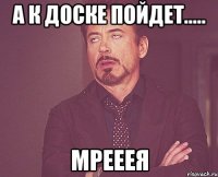 а к доске пойдет..... мрееея