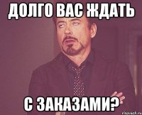 долго вас ждать с заказами?