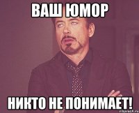 ваш юмор никто не понимает!