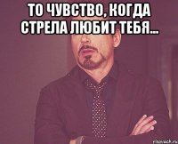 то чувство, когда стрела любит тебя... 