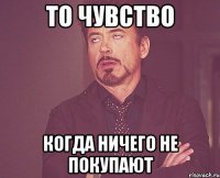 то чувство когда ничего не покупают