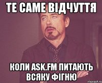 те саме відчуття коли аsk.fm питають всяку фігню