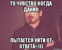 то чувство когда даник пытается уйти от ответа=)))