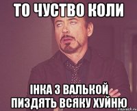 то чуство коли інка з валькой пиздять всяку хуйню