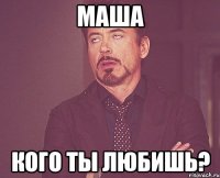 маша кого ты любишь?