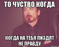 то чуство когда когда на тебя пиздят не правду