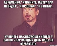 авраменко: "извините, завтра пар не будет", "я проспал", "я в китае". ну ничего, на следующей неделе у вас по 5 пар каждый день, надо же отработать.