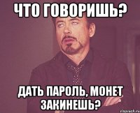 что говоришь? дать пароль, монет закинешь?