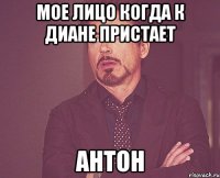 мое лицо когда к диане пристает антон