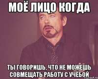 моё лицо когда ты говоришь, что не можешь совмещать работу с учёбой