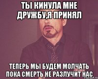 ты кинула мне дружбу,я принял теперь мы будем молчать пока смерть не разлучит нас