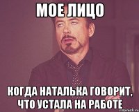 мое лицо когда наталька говорит, что устала на работе