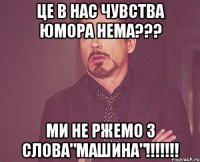 це в нас чувства юмора нема??? ми не ржемо з слова"машина"!!!