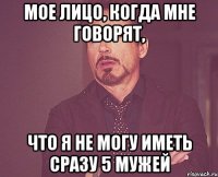 мое лицо, когда мне говорят, что я не могу иметь сразу 5 мужей