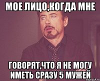 мое лицо,когда мне говорят,что я не могу иметь сразу 5 мужей