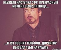 неужели наступил этот прекрасный момент,вечер,пятница.... ....и тут звонит телефон...директор вызвал тебя на рабату