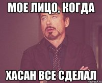 мое лицо, когда хасан все сделал