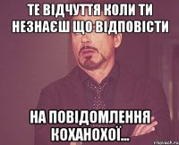 те відчуття коли ти незнаєш що відповісти на повідомлення коханохої...