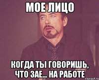 мое лицо когда ты говоришь, что зае... на работе