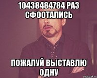 10438484784 раз сфоотались пожалуй выставлю одну