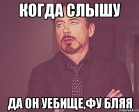 когда слышу да он уебище,фу бляя