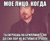 мое лицо, когда ты играешь на бриллианте но до сих пор не вступил в группу