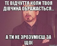 те відчуття коли твоя дівчина ображається... а ти не зрозумієш за що(