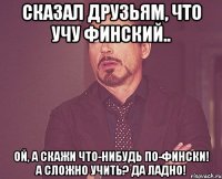 сказал друзьям, что учу финский.. ой, а скажи что-нибудь по-фински! а сложно учить? да ладно!