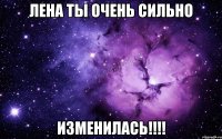 лена ты очень сильно изменилась!!!