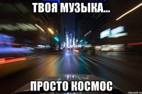 твоя музыка... просто космос