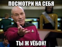 посмотри на себя ты ж уёбок!