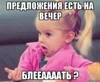 предложения есть на вечер блееаааать ?